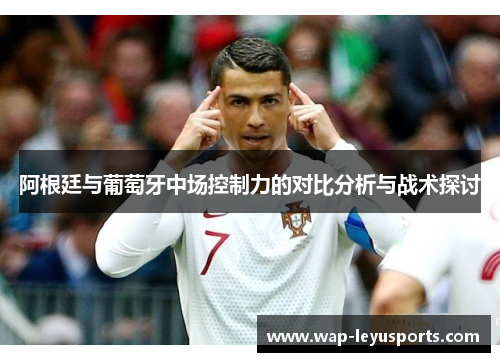 阿根廷与葡萄牙中场控制力的对比分析与战术探讨