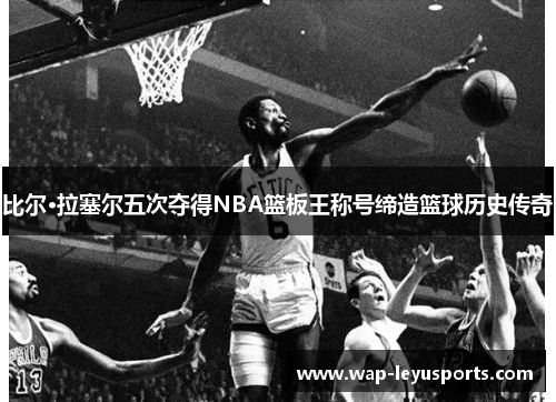 比尔·拉塞尔五次夺得NBA篮板王称号缔造篮球历史传奇