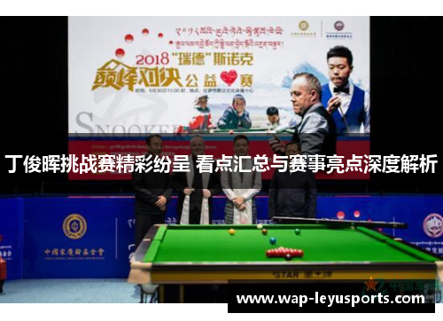 丁俊晖挑战赛精彩纷呈 看点汇总与赛事亮点深度解析