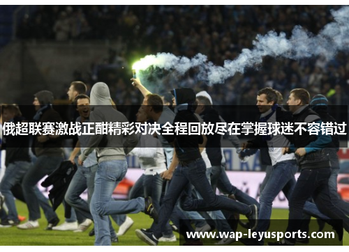 俄超联赛激战正酣精彩对决全程回放尽在掌握球迷不容错过