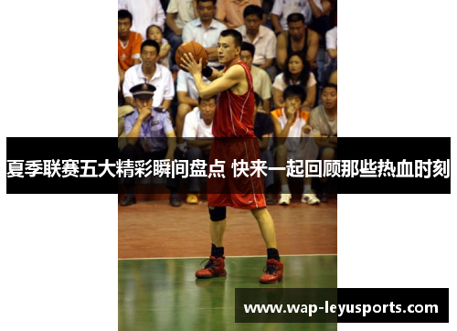 夏季联赛五大精彩瞬间盘点 快来一起回顾那些热血时刻