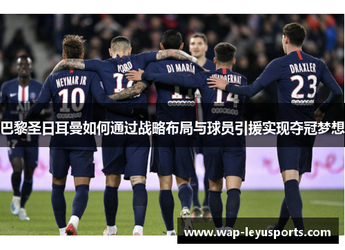 巴黎圣日耳曼如何通过战略布局与球员引援实现夺冠梦想