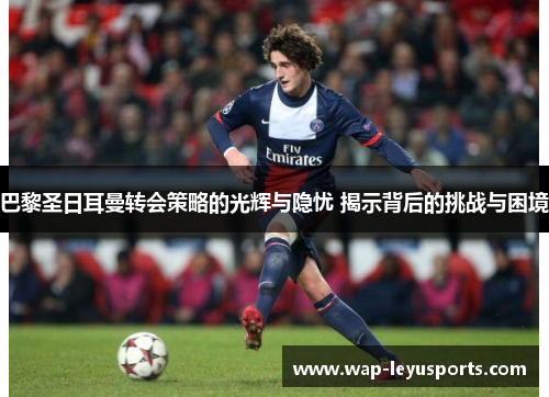 巴黎圣日耳曼转会策略的光辉与隐忧 揭示背后的挑战与困境