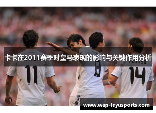 卡卡在2011赛季对皇马表现的影响与关键作用分析