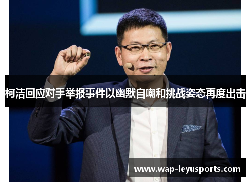 柯洁回应对手举报事件以幽默自嘲和挑战姿态再度出击
