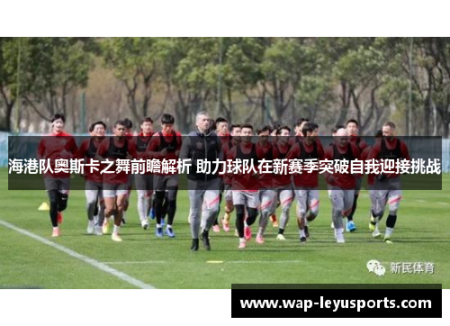 海港队奥斯卡之舞前瞻解析 助力球队在新赛季突破自我迎接挑战
