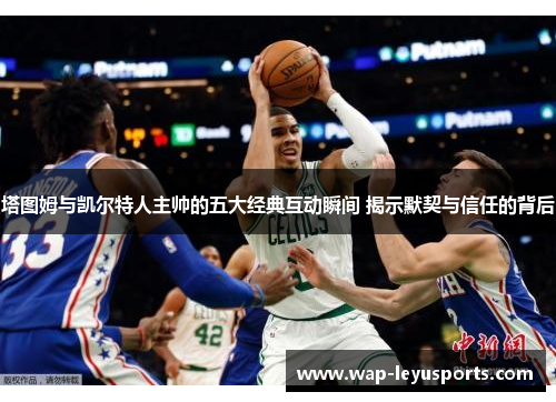 塔图姆与凯尔特人主帅的五大经典互动瞬间 揭示默契与信任的背后