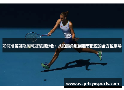 如何准备凯斯澳网冠军摄影会：从拍摄角度到细节把控的全方位指导