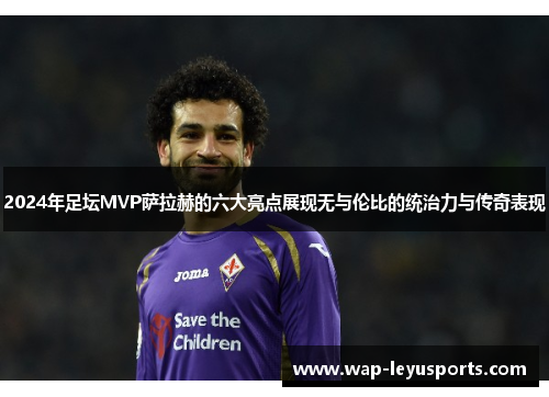 2024年足坛MVP萨拉赫的六大亮点展现无与伦比的统治力与传奇表现