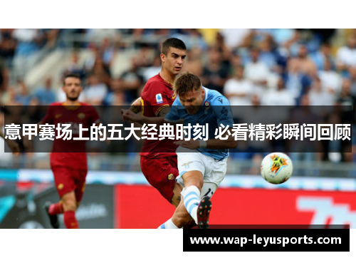意甲赛场上的五大经典时刻 必看精彩瞬间回顾