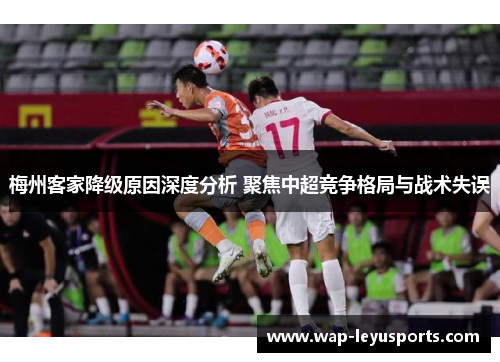 梅州客家降级原因深度分析 聚焦中超竞争格局与战术失误