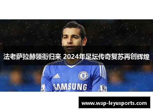 法老萨拉赫领衔归来 2024年足坛传奇复苏再创辉煌
