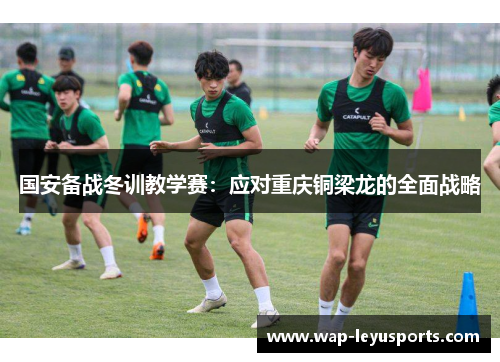 国安备战冬训教学赛：应对重庆铜梁龙的全面战略
