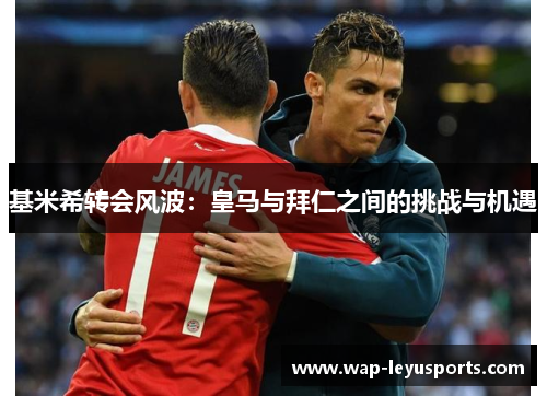 基米希转会风波：皇马与拜仁之间的挑战与机遇