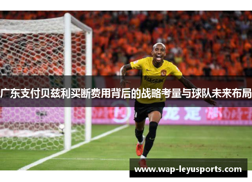 广东支付贝兹利买断费用背后的战略考量与球队未来布局