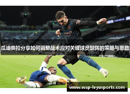瓜迪奥拉分享如何调整战术应对关键球员缺阵的策略与思路