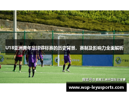 U18亚洲青年足球锦标赛的历史背景、赛制及影响力全面解析