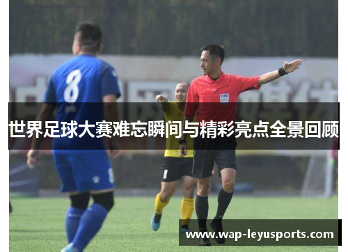 世界足球大赛难忘瞬间与精彩亮点全景回顾