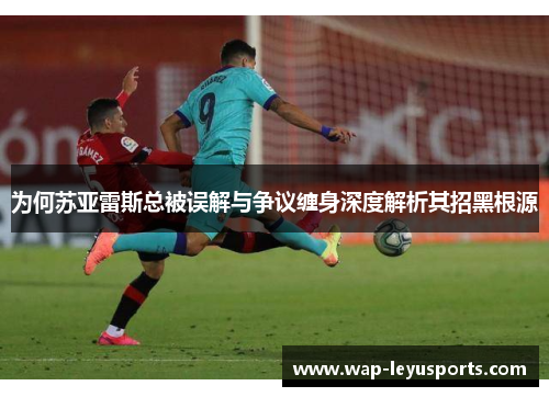 为何苏亚雷斯总被误解与争议缠身深度解析其招黑根源