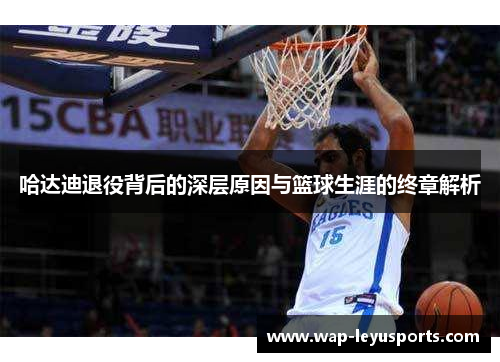 哈达迪退役背后的深层原因与篮球生涯的终章解析 哈达迪退役背后的深层原因与篮球生涯的终章解析