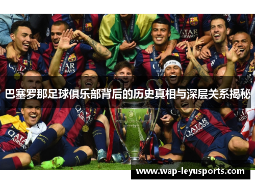 巴塞罗那足球俱乐部背后的历史真相与深层关系揭秘 巴塞罗那足球俱乐部背后的历史真相与深层关系揭秘