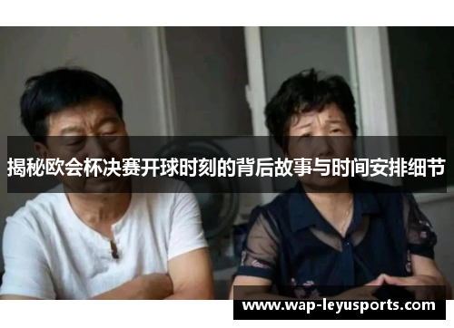 揭秘欧会杯决赛开球时刻的背后故事与时间安排细节