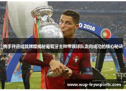 携手并进成就辉煌揭秘葡萄牙主帅带领球队走向成功的核心秘诀 携手并进成就辉煌揭秘葡萄牙主帅带领球队走向成功的核心秘诀