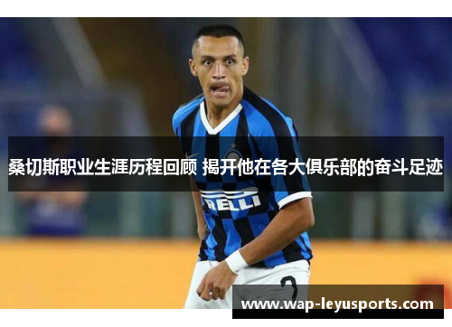 桑切斯职业生涯历程回顾 揭开他在各大俱乐部的奋斗足迹 桑切斯职业生涯历程回顾 揭开他在各大俱乐部的奋斗足迹