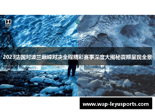 2023法国对波兰巅峰对决全程精彩赛事深度大揭秘震撼呈现全景 2023法国对波兰巅峰对决全程精彩赛事深度大揭秘震撼呈现全景
